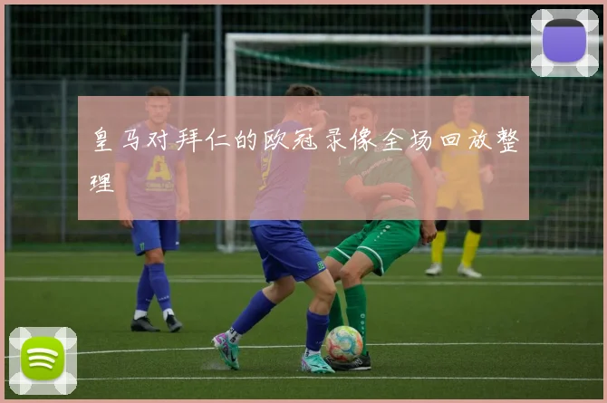 皇马对拜仁的欧冠录像全场回放整理