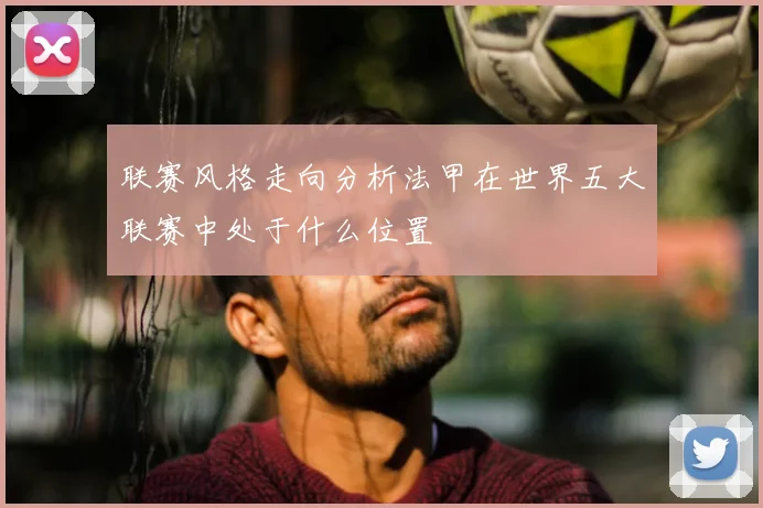 联赛风格走向分析法甲在世界五大联赛中处于什么位置