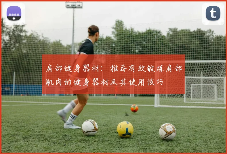 肩部健身器材:推荐有效锻炼肩部肌肉的健身器材及其使用技巧