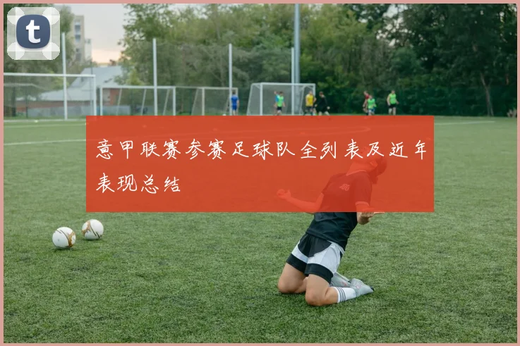 意甲联赛参赛足球队全列表及近年表现总结