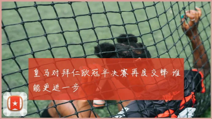 皇马对拜仁欧冠半决赛再度交锋 谁能更进一步