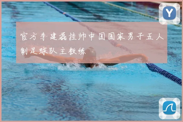 官方李建磊挂帅中国国家男子五人制足球队主教练