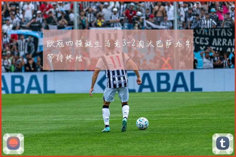 欧冠四强诞生马竞3-2淘汰巴萨九年等待终结