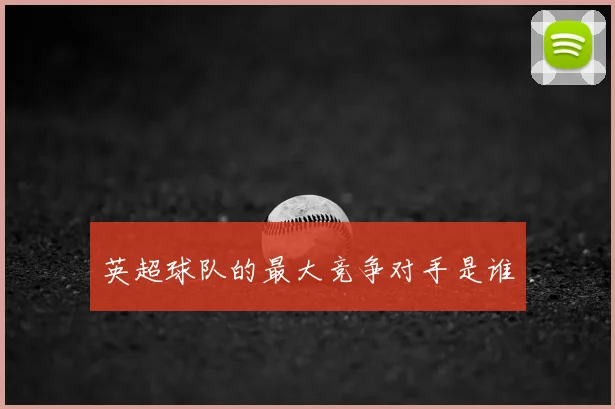 英超球队的最大竞争对手是谁