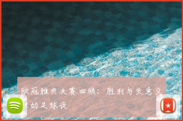 欧冠雅典决赛回顾：胜利与失意交织的足球夜