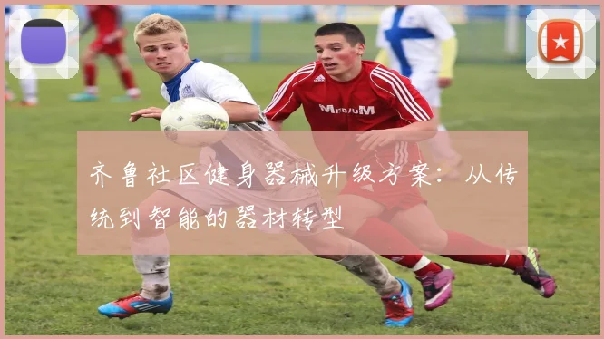 齐鲁社区健身器械升级方案：从传统到智能的器材转型