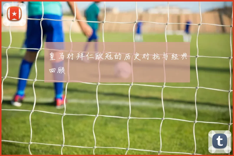 皇马对拜仁欧冠的历史对抗与经典回顾